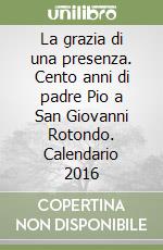 La grazia di una presenza. Cento anni di padre Pio a San Giovanni Rotondo. Calendario 2016 libro