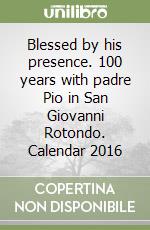 Blessed by his presence. 100 years with padre Pio in San Giovanni Rotondo. Calendar 2016 libro