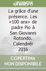 La grâce d'une présence. Les «100 ans» de padre Pio à San Giovanni Rotondo. Calendriér 2016 libro