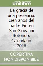 La gracia de una presencia. Cien años del padre Pio en San Giovanni Rotondo. Calendario 2016 libro