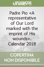 Padre Pio «A representative of Our Lord marked with the imprint of His wounds». Calendar 2018 libro