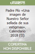 Padre Pío  «Una imagen de Nuestro Señor sellada de sus estigmas». Calendario 2018 (El) libro