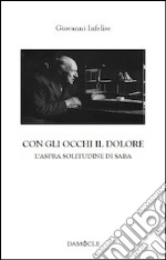 Con gli occhi il dolore. L'aspra solitudine di Saba libro