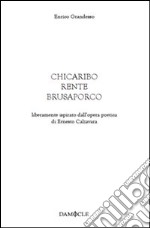 Chicaribo rente brusaporco. Liberamente ispirato dall'opera poetica di Ernesto Calzavara libro