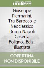 Giuseppe Piermarini. Tra Barocco e Neoclassico Roma Napoli Caserta Foligno. Ediz. illustrata libro