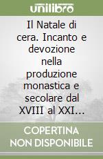 Il Natale di cera. Incanto e devozione nella produzione monastica e secolare dal XVIII al XXI secolo libro