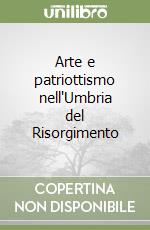 Arte e patriottismo nell'Umbria del Risorgimento libro