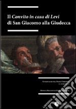 Il «Convito in casa di Levi» di San Giacomo alla Giudecca. Un restauro tra Paolo Veronesi i suoi eredi. Ediz. illustrata