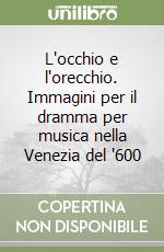 L'occhio e l'orecchio. Immagini per il dramma per musica nella Venezia del '600 libro