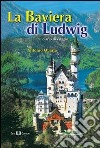 La Baviera di Ludwig. Diario di viaggio libro