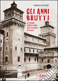 Gli anni brutti. Ai tempi dell'eccidio del castello Estense