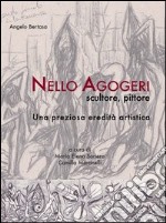 Nello Agogeri scultore pittore. Una preziosa eredità artistica. Ediz. illustrata libro