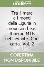 Tra il mare e i monti della Liguria in mountain bike. Itinerari MTB nel Levante. Con carta. Vol. 2 libro