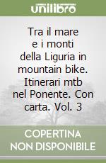 Tra il mare e i monti della Liguria in mountain bike. Itinerari mtb nel Ponente. Con carta. Vol. 3 libro