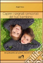 Capire i segnali sensoriali del tuo bambino. Una guida pratica per genitori, educatori ed insegnanti