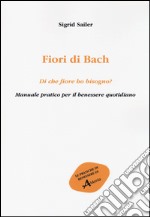 Fiori di Bach. Di che fiore ho bisogno? Manuale pratico per il benessere quotidiano