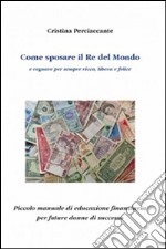 Come sposare il Re del mondo e regnare per sempre ricca, libera e felice. Piccolo manuale di educazione finanziaria per future donne di successo