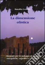 La dimensione olistica. Manuale per lo sviluppo di risorse energetiche, cognitive e spirituali libro