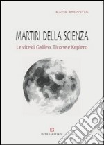 Martiri della scienza. Le vite di Galileo, Ticone e Keplero libro