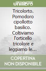 Tricolorto. Pomodoro cipollotto basilico. Coltiviamo l'orticello tricolore e leggiamo le ricette della biodiversità libro