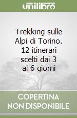 Trekking sulle Alpi di Torino. 12 itinerari scelti dai 3 ai 6 giorni