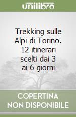 Trekking sulle Alpi di Torino. 12 itinerari scelti dai 3 ai 6 giorni libro