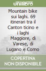 Mountain bike sui laghi. 69 itinerari tra il Canton ticino e i laghi Maggiore, di Varese, di Lugano e Como libro