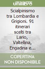 Scialpinismo tra Lombardia e Grigioni. 91 itinerari scelti tra Lario, Valtellina, Engadina e Grigioni. Ediz. bilingue libro