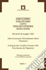 Discorso dell'Eclissi detto nell'Accademia degli Oziosi. Nel dì 29 di maggio 1652. Dato in luce per l'Accademico detto l'Arrestato. In Napoli, per Camillo Cavallo 1652. Con licenza de' Superiori (rist. anast.) libro