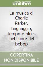 La musica di Charlie Parker. Linguaggio, tempo e blues nel cuore del bebop libro