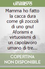 Mamma ho fatto la cacca dura come gli zoccoli di uno gnu! Aforismi e virtuosismi di un capolavoro umano di tre anni