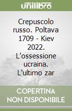 Crepuscolo russo. Poltava 1709 - Kiev 2022. L'ossessione ucraina. L'ultimo zar libro