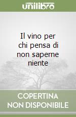 Il vino per chi pensa di non saperne niente libro