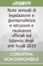 Note annuali di legislazione e giurisprudenza e istruzioni e risoluzioni ufficiali sul bilancio degli enti locali 2010 libro