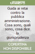 Guida ai retai contro la pubblica amministrazione. Cosa sono, quali sono, cosa dice la giurisprudenza libro