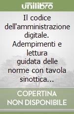 Il codice dell'amministrazione digitale. Adempimenti e lettura guidata delle norme con tavola sinottica degli atti di governo libro