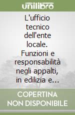 L'ufficio tecnico dell'ente locale. Funzioni e responsabilità negli appalti, in edilizia e nelle procedure espropriative. Con CD-ROM libro