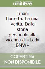 Ernani Barretta. La mia verità. Dalla storia personale alla vicenda di «Lady BMW»