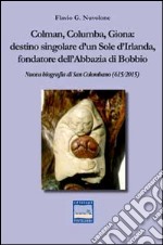 Colman, Columba, Giona. Destino singolare d'un sole d'Irlanda fondatore dell'abbazia di Bobbio. Nuova biografia di San Colombano (615-2015) libro