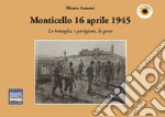 Monticello 16 aprile 1945. La battaglia, i partigiani, la gente