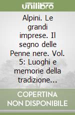 Alpini. Le grandi imprese. Il segno delle Penne nere. Vol. 5: Luoghi e memorie della tradizione alpina libro