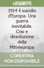 1914 il suicidio d'Europa. Una guerra inevitabile. Crisi e dissoluzione della Mitteleuropa libro