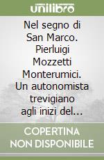 Nel segno di San Marco. Pierluigi Mozzetti Monterumici. Un autonomista trevigiano agli inizi del Novecento libro