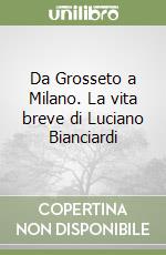 Da Grosseto a Milano. La vita breve di Luciano Bianciardi libro