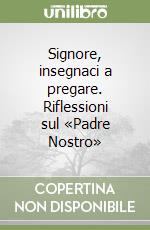 Signore, insegnaci a pregare. Riflessioni sul «Padre Nostro»