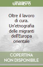 Oltre il lavoro di cura. Un'etnografia delle migranti dell'Europa orientale libro