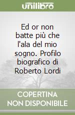 Ed or non batte più che l'ala del mio sogno. Profilo biografico di Roberto Lordi libro