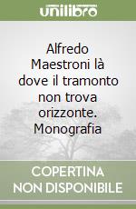 Alfredo Maestroni là dove il tramonto non trova orizzonte. Monografia libro