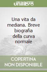 Una vita da mediana. Breve biografia della curva normale