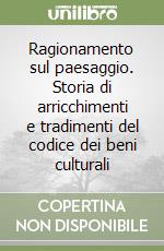 Ragionamento sul paesaggio. Storia di arricchimenti e tradimenti del codice dei beni culturali libro